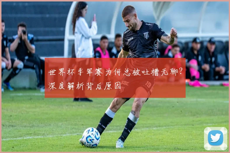 世界杯季军赛为何总被吐槽无聊？深度解析背后原因