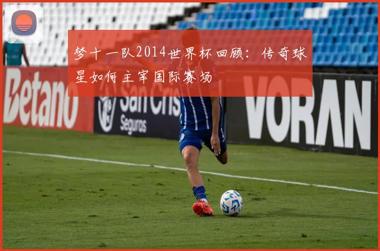 梦十一队2014世界杯回顾：传奇球星如何主宰国际赛场