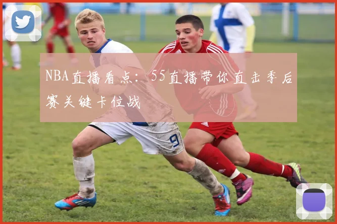 NBA直播看点：55直播带你直击季后赛关键卡位战