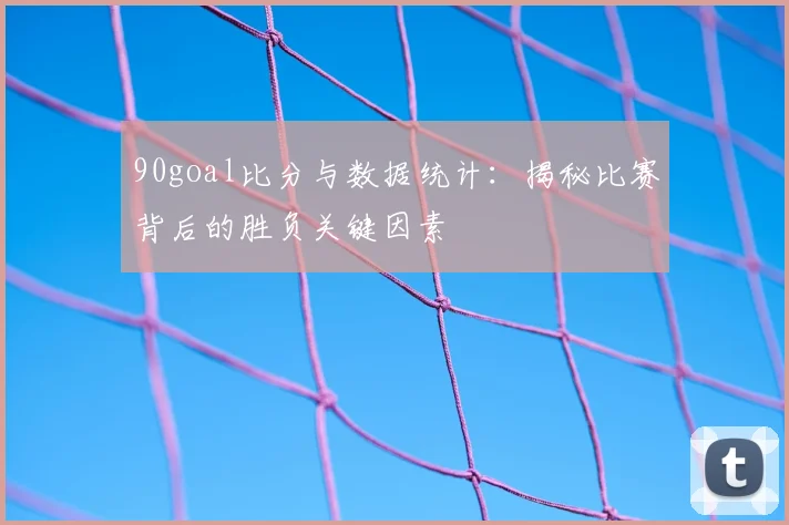 90goal比分与数据统计：揭秘比赛背后的胜负关键因素