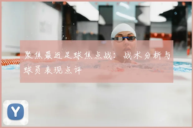 聚焦最近足球焦点战:战术分析与球员表现点评