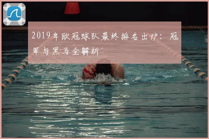 2019年欧冠球队最终排名出炉：冠军与黑马全解析