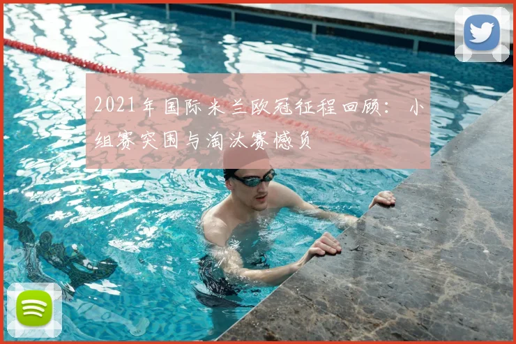 2021年国际米兰欧冠征程回顾:小组赛突围与淘汰赛憾负