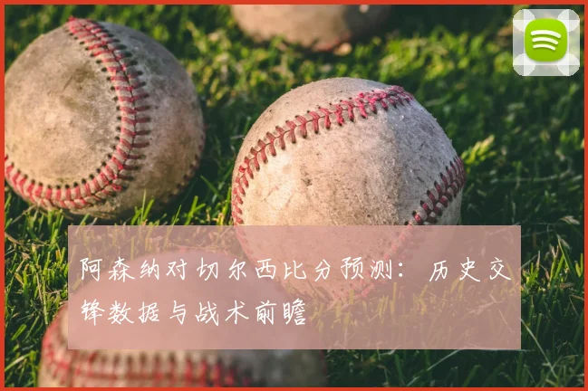 阿森纳对切尔西比分预测：历史交锋数据与战术前瞻