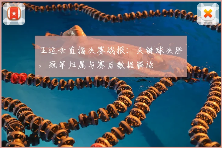 亚运会直播决赛战报:关键球决胜,冠军归属与赛后数据解读