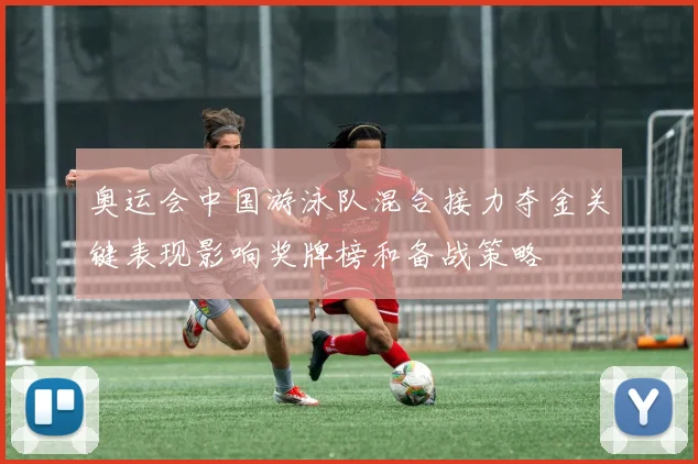 奥运会中国游泳队混合接力夺金关键表现影响奖牌榜和备战策略