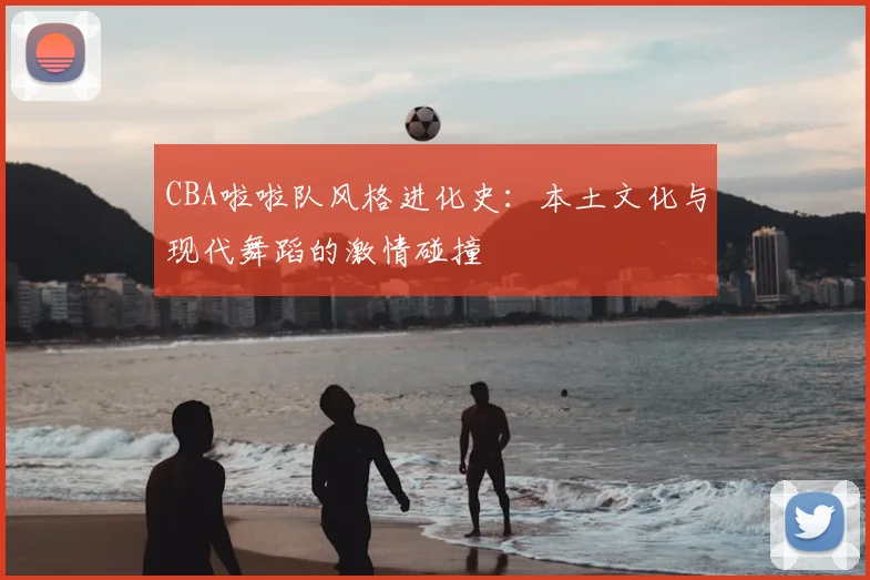 CBA啦啦队风格进化史：本土文化与现代舞蹈的激情碰撞