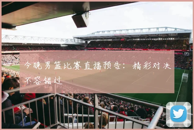 今晚男篮比赛直播预告：精彩对决不容错过