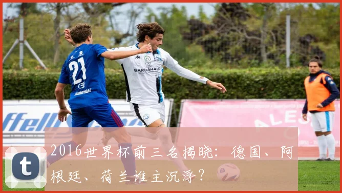 2016世界杯前三名揭晓：德国、阿根廷、荷兰谁主沉浮？