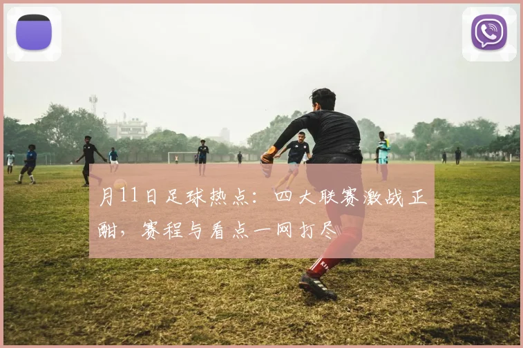 月11日足球热点：四大联赛激战正酣，赛程与看点一网打尽
