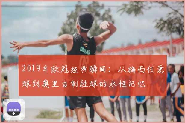 2019年欧冠经典瞬间:从梅西任意球到奥里吉制胜球的永恒记忆