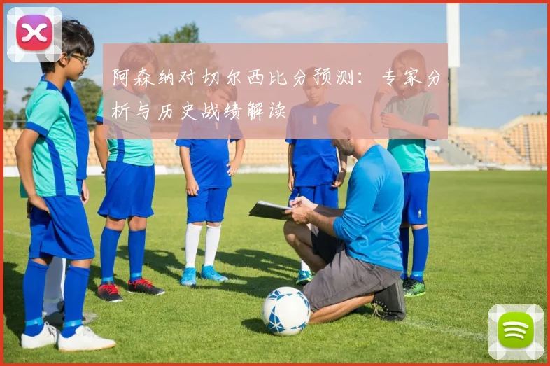 阿森纳对切尔西比分预测：专家分析与历史战绩解读