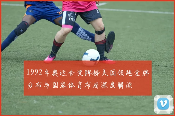 1992年奥运会奖牌榜美国领跑金牌分布与国家体育布局深度解读