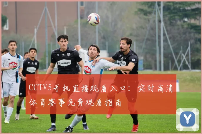 CCTV5手机直播观看入口：实时高清体育赛事免费观看指南
