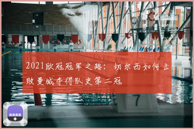2021欧冠冠军之路:切尔西如何击败曼城夺得队史第二冠