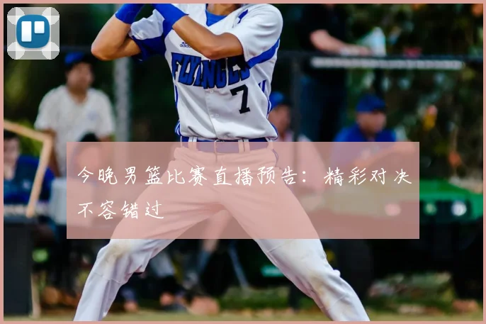 今晚男篮比赛直播预告:精彩对决不容错过
