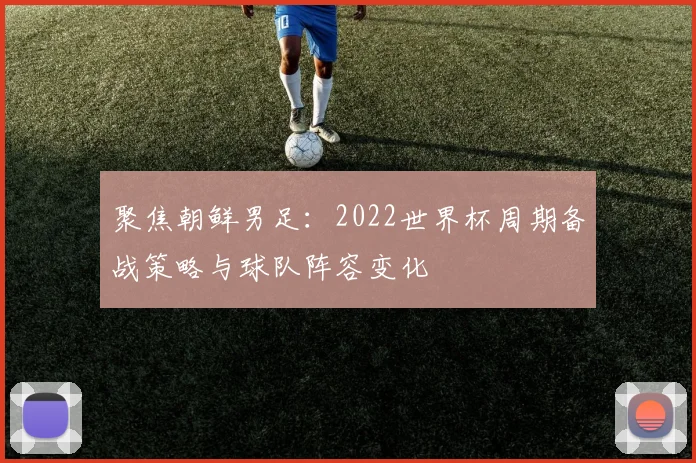 聚焦朝鲜男足：2022世界杯周期备战策略与球队阵容变化