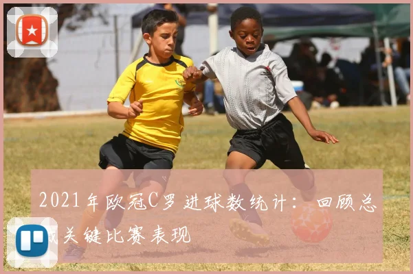 2021年欧冠C罗进球数统计:回顾总裁关键比赛表现