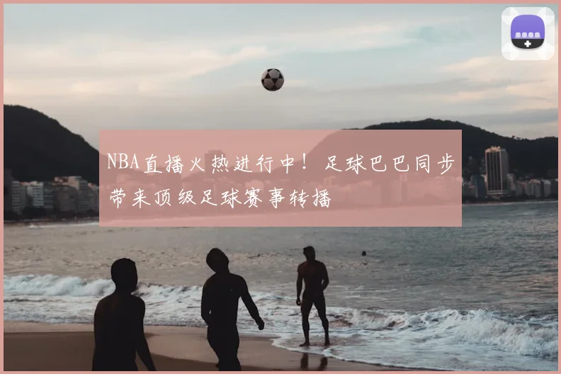 NBA直播火热进行中!足球巴巴同步带来顶级足球赛事转播