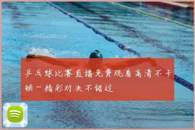 乒乓球比赛直播免费观看高清不卡顿 - 精彩对决不错过