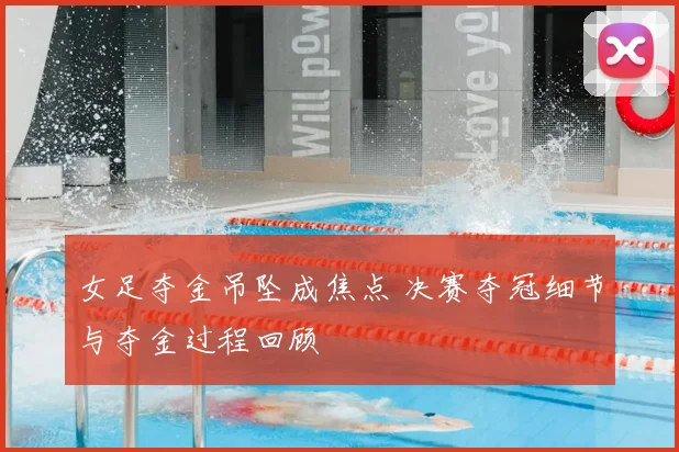 女足夺金吊坠成焦点 决赛夺冠细节与夺金过程回顾