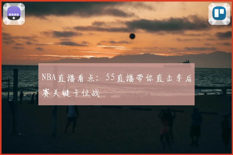NBA直播看点：55直播带你直击季后赛关键卡位战
