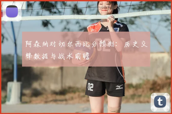 阿森纳对切尔西比分预测：历史交锋数据与战术前瞻