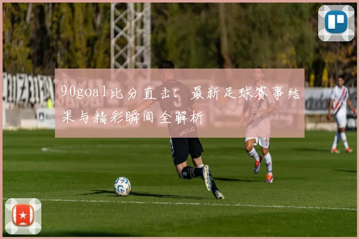 90goal比分直击：最新足球赛事结果与精彩瞬间全解析