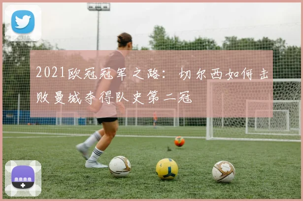 2021欧冠冠军之路:切尔西如何击败曼城夺得队史第二冠