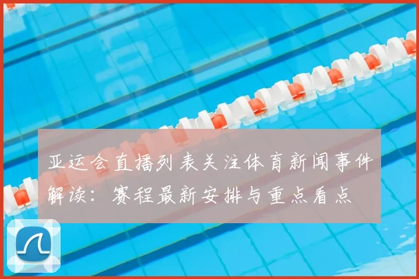 亚运会直播列表关注体育新闻事件解读:赛程最新安排与重点看点