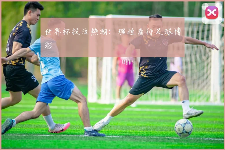 世界杯投注热潮：理性看待足球博彩
