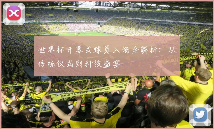 世界杯开幕式球员入场全解析：从传统仪式到科技盛宴