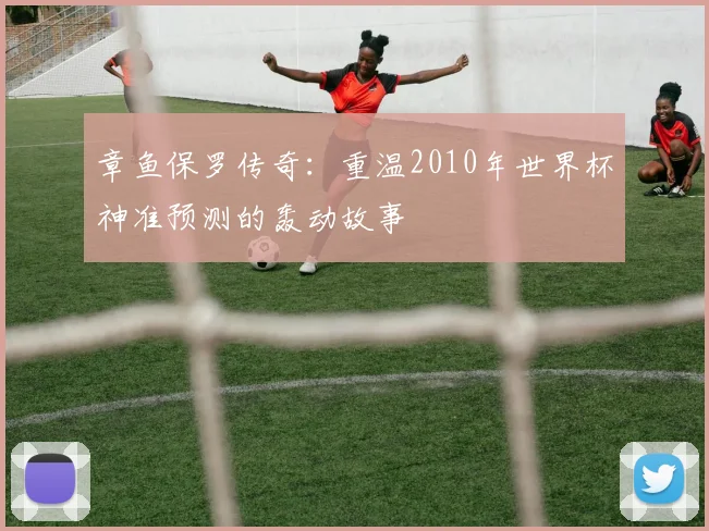 章鱼保罗传奇：重温2010年世界杯神准预测的轰动故事