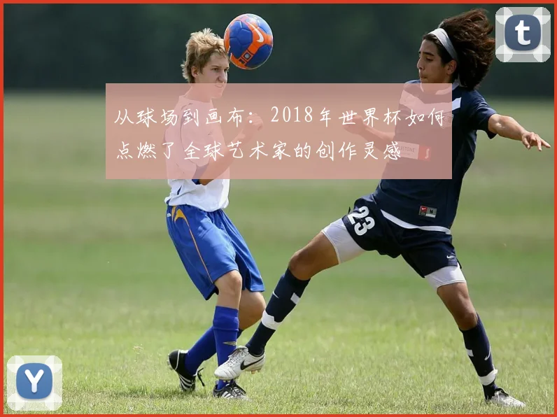 从球场到画布：2018年世界杯如何点燃了全球艺术家的创作灵感