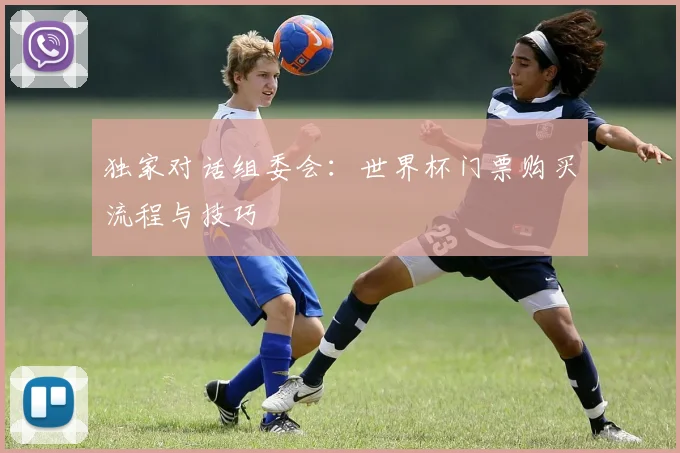 独家对话组委会：世界杯门票购买流程与技巧