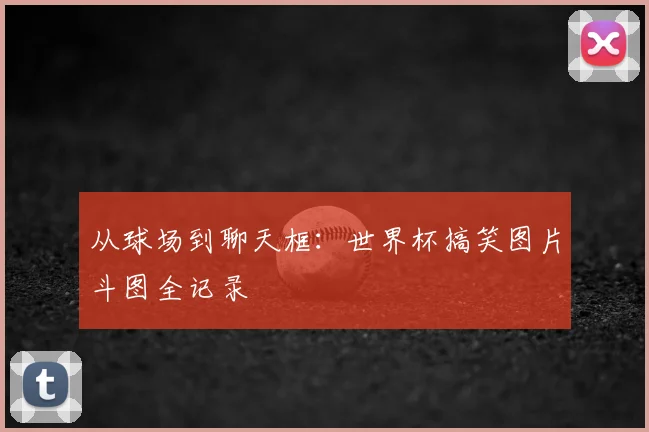 从球场到聊天框：世界杯搞笑图片斗图全记录