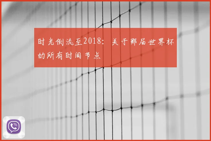 时光倒流至2018：关于那届世界杯的所有时间节点