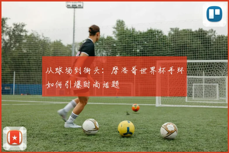 从球场到街头：摩洛哥世界杯手环如何引爆时尚话题