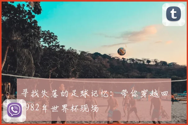 寻找失落的足球记忆：带你穿越回1982年世界杯现场