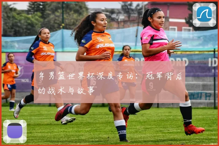 年男篮世界杯深度专访：冠军背后的战术与故事
