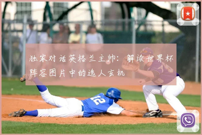 独家对话英格兰主帅：解读世界杯阵容图片中的选人玄机
