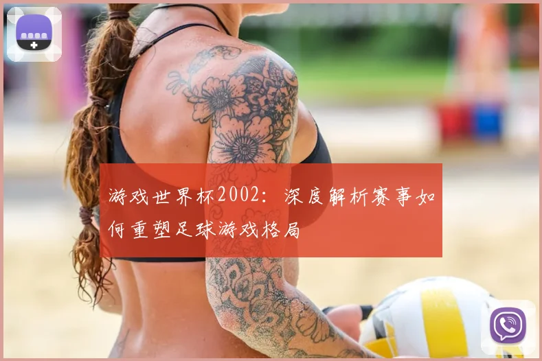 游戏世界杯2002：深度解析赛事如何重塑足球游戏格局