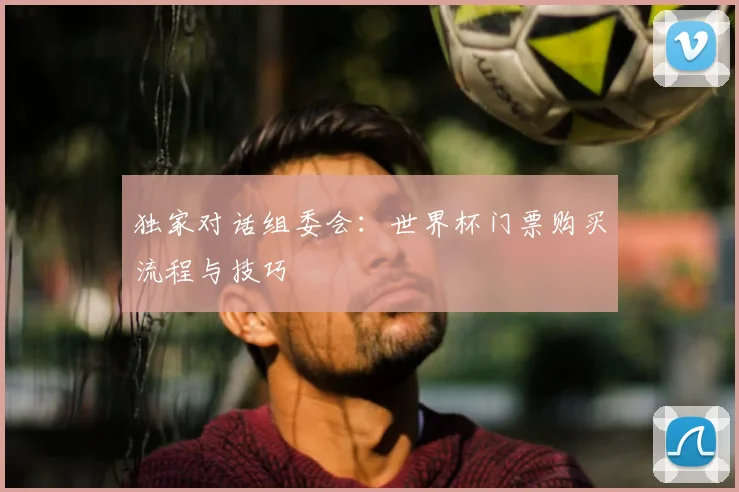独家对话组委会：世界杯门票购买流程与技巧
