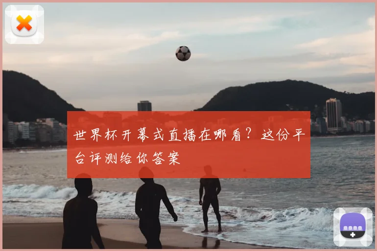 世界杯开幕式直播在哪看？这份平台评测给你答案
