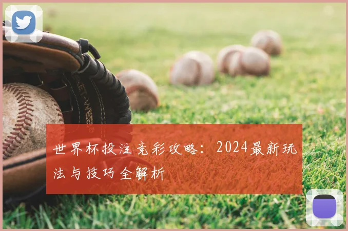 世界杯投注竞彩攻略：2024最新玩法与技巧全解析