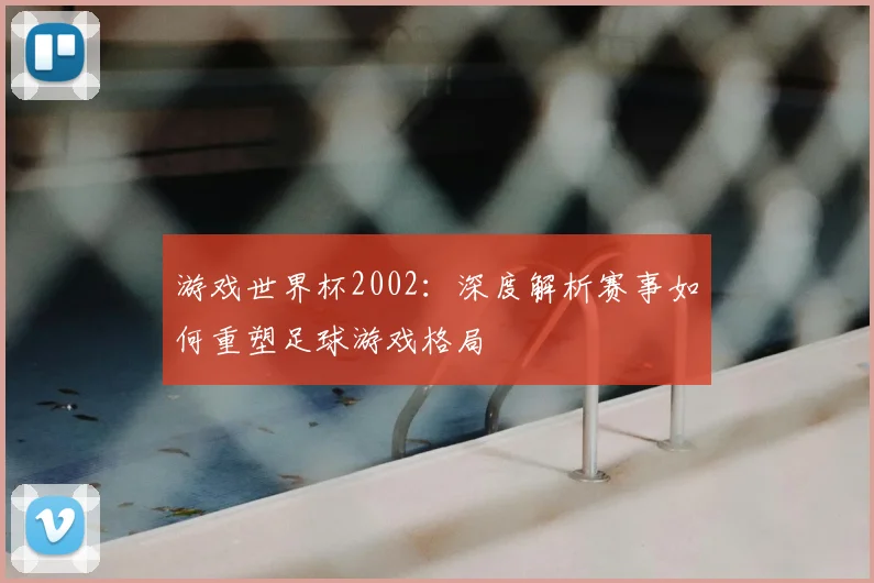 游戏世界杯2002：深度解析赛事如何重塑足球游戏格局